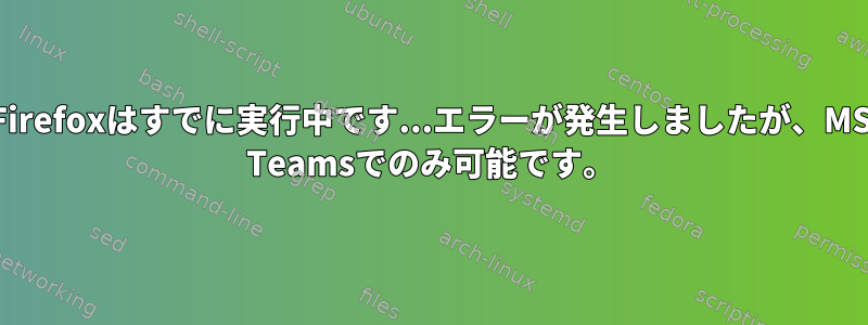 Firefoxはすでに実行中です...エラーが発生しましたが、MS Teamsでのみ可能です。