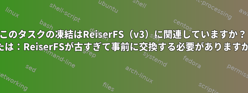 このタスクの凍結はReiserFS（v3）に関連していますか？ （または：ReiserFSが古すぎて事前に交換する必要がありますか？）