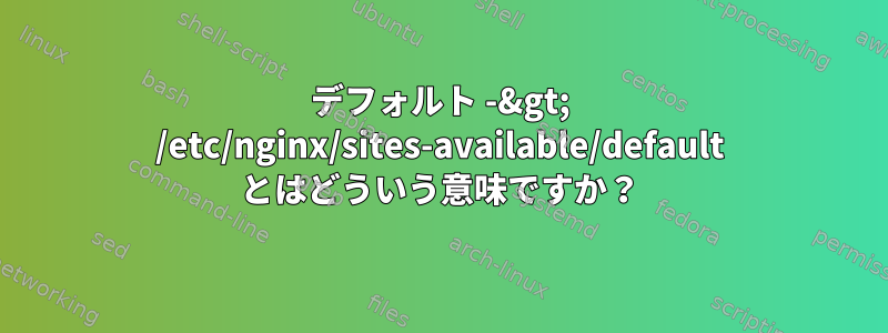 デフォルト -&gt; /etc/nginx/sites-available/default とはどういう意味ですか？