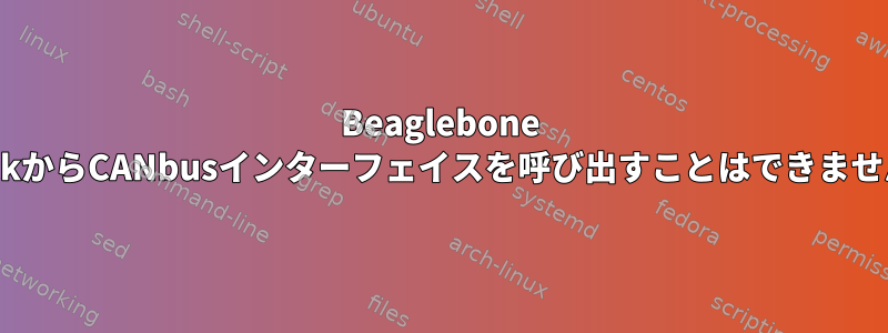 Beaglebone blackからCANbusインターフェイスを呼び出すことはできません。