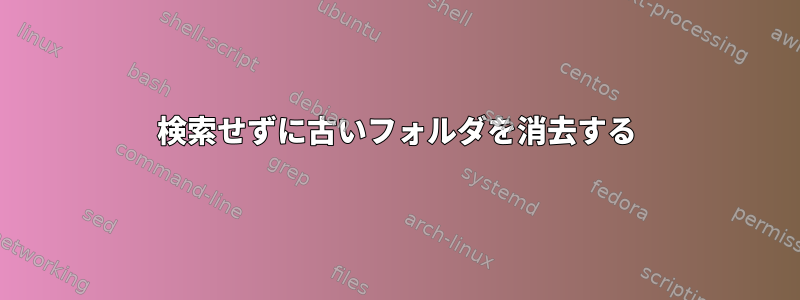 検索せずに古いフォルダを消去する