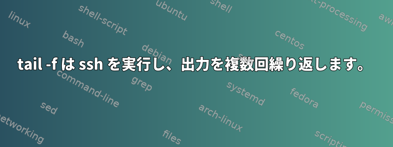 tail -f は ssh を実行し、出力を複数回繰り返します。