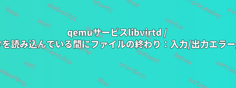 qemuサービスlibvirtd / virtqemudが「データを読み込んでいる間にファイルの終わり：入力/出力エラー」と競合しています。