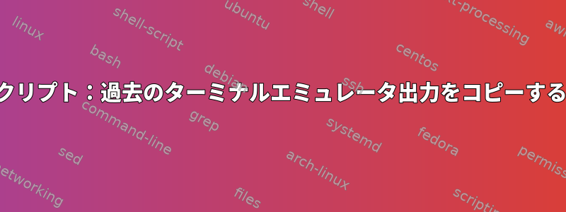 シェルスクリプト：過去のターミナルエミュレータ出力をコピーする方法は？