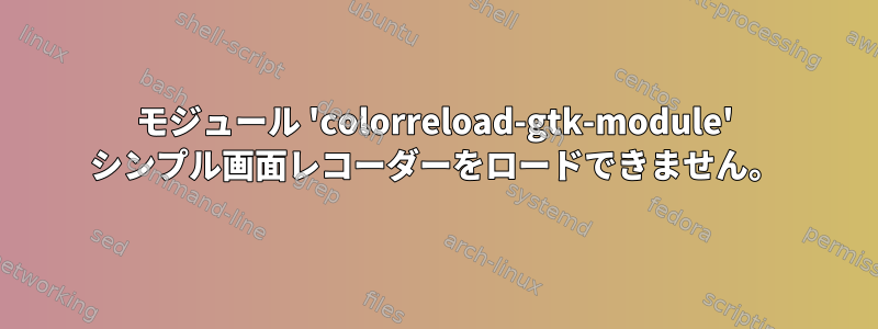 モジュール 'colorreload-gtk-module' シンプル画面レコーダーをロードできません。