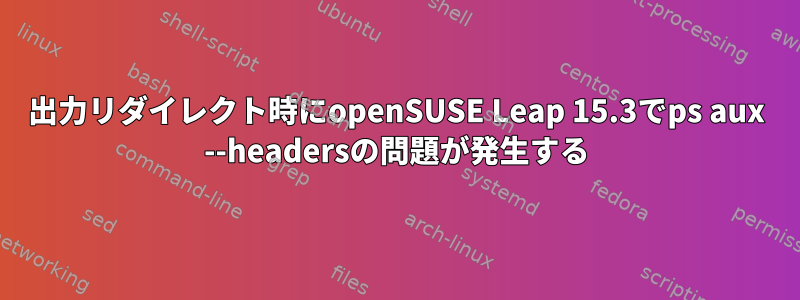 出力リダイレクト時にopenSUSE Leap 15.3でps aux --headersの問題が発生する