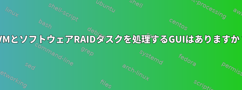 LVMとソフトウェアRAIDタスクを処理するGUIはありますか？