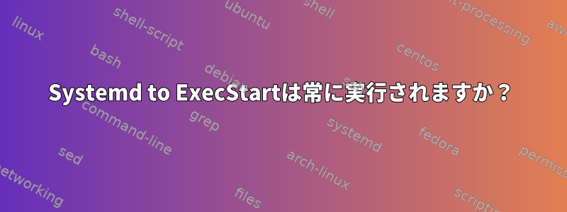 Systemd to ExecStartは常に実行されますか？