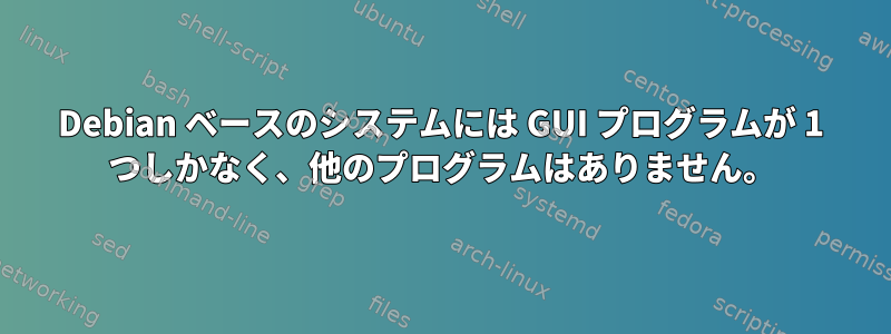 Debian ベースのシステムには GUI プログラムが 1 つしかなく、他のプログラムはありません。