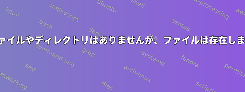 そのファイルやディレクトリはありませんが、ファイルは存在しますか？