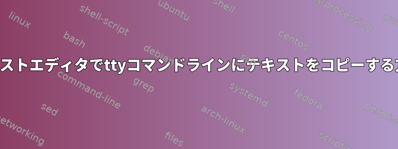 テキストエディタでttyコマンドラインにテキストをコピーする方法