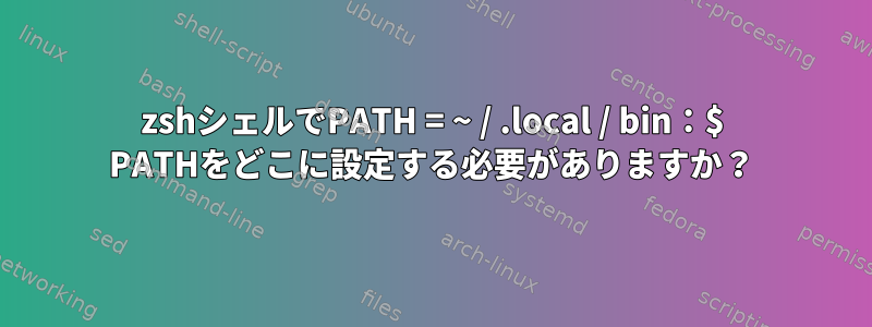 zshシェルでPATH = ~ / .local / bin：$ PATHをどこに設定する必要がありますか？