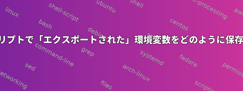 シェルスクリプトで「エクスポートされた」環境変数をどのように保存しますか？