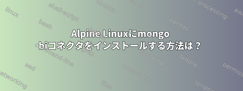 Alpine Linuxにmongo biコネクタをインストールする方法は？