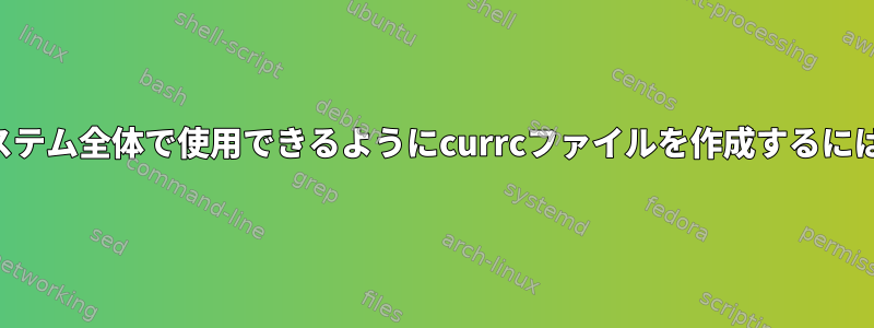 システム全体で使用できるようにcurrcファイルを作成するには？