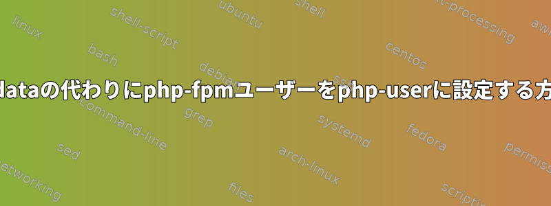 www-dataの代わりにphp-fpmユーザーをphp-userに設定する方法は？