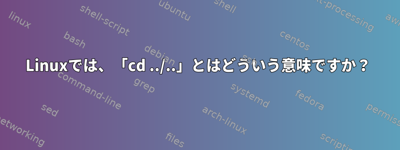 Linuxでは、「cd ../..」とはどういう意味ですか？