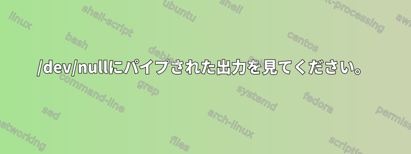 /dev/nullにパイプされた出力を見てください。