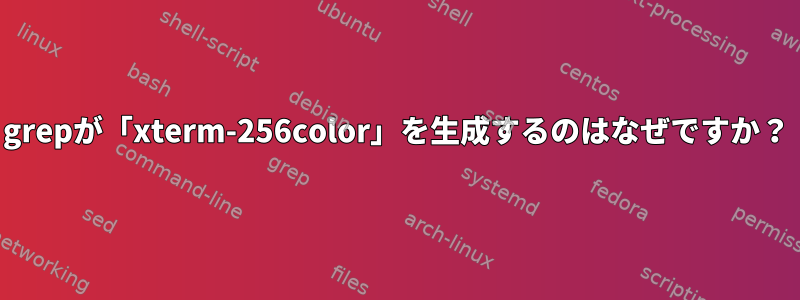 grepが「xterm-256color」を生成するのはなぜですか？