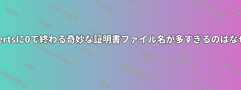 /etc/ssl/certsに0で終わる奇妙な証明書ファイル名が多すぎるのはなぜですか？