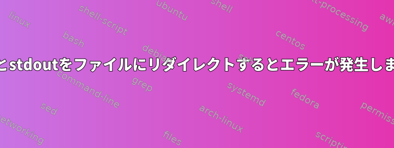 stderrとstdoutをファイルにリダイレクトするとエラーが発生しますか？