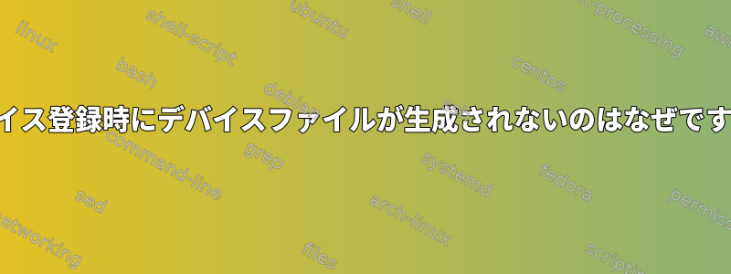 デバイス登録時にデバイスファイルが生成されないのはなぜですか？