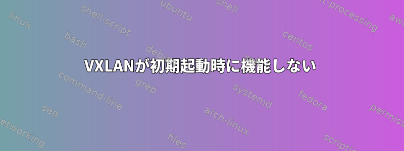 VXLANが初期起動時に機能しない