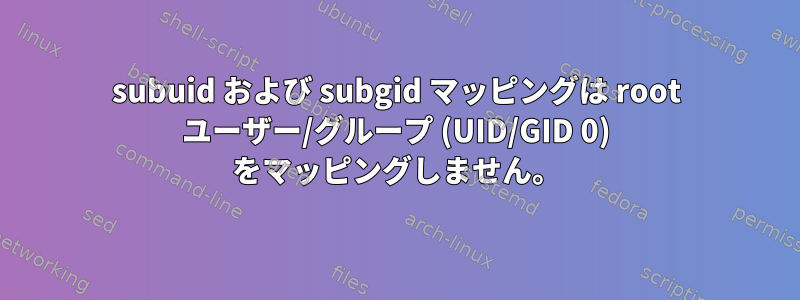 subuid および subgid マッピングは root ユーザー/グループ (UID/GID 0) をマッピングしません。