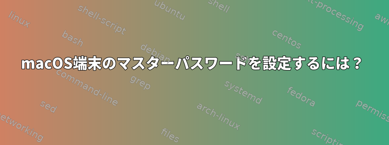 macOS端末のマスターパスワードを設定するには？