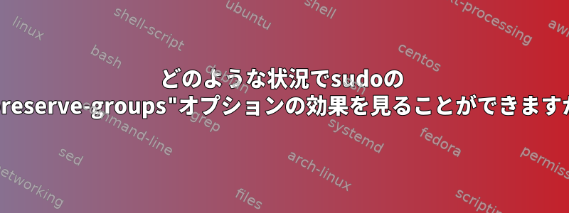 どのような状況でsudoの "--preserve-groups"オプションの効果を見ることができますか？