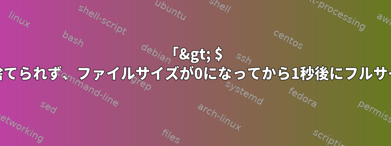 「&gt; $ logfile」が切り捨てられず、ファイルサイズが0になってから1秒後にフルサイズに戻ります。