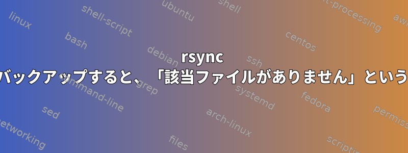 rsync を使用してシステムデータをバックアップすると、「該当ファイルがありません」というメッセージが表示されます。