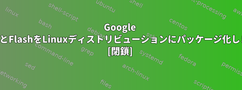 Google ChromeとFlashをLinuxディストリビューションにパッケージ化しますか？ [閉鎖]