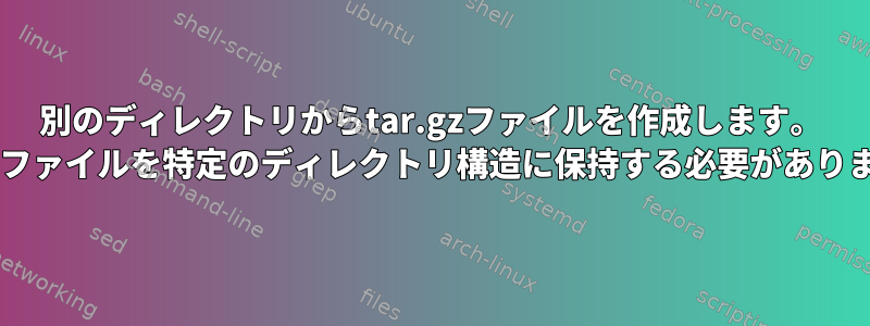 別のディレクトリからtar.gzファイルを作成します。 tarはファイルを特定のディレクトリ構造に保持する必要があります。