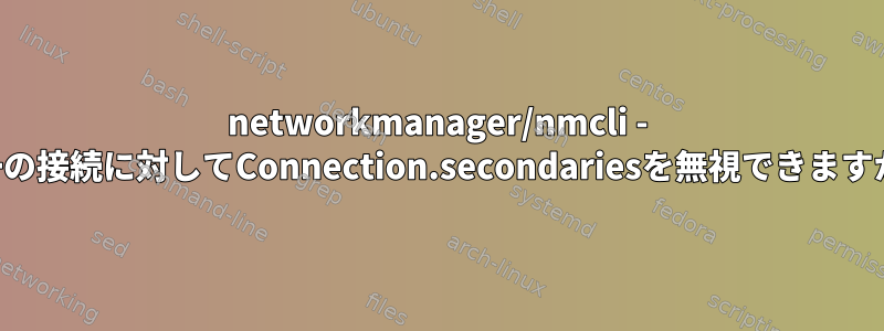 networkmanager/nmcli - 単一の接続に対してConnection.secondariesを無視できますか？