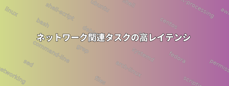 ネットワーク関連タスクの高レイテンシ