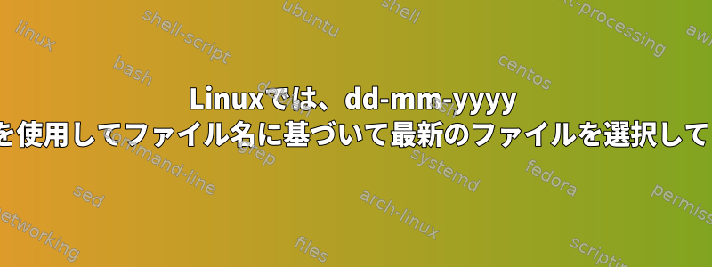 Linuxでは、dd-mm-yyyy hh：m：sを使用してファイル名に基づいて最新のファイルを選択してください。