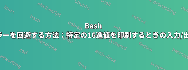 Bash printfエラーを回避する方法：特定の16進値を印刷するときの入力/出力エラー