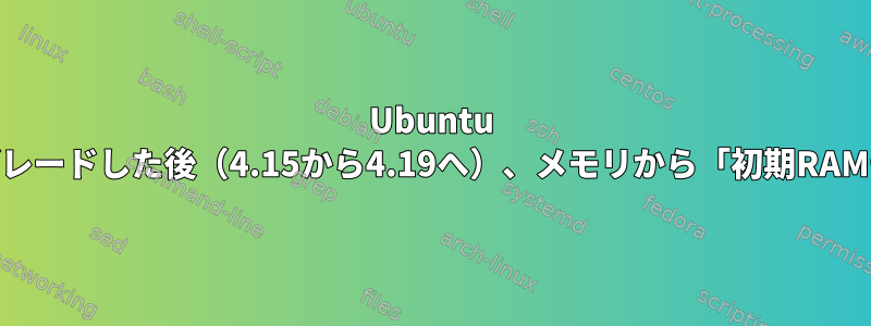 Ubuntu 18でカーネルをアップグレードした後（4.15から4.19へ）、メモリから「初期RAMディスクをロードする」