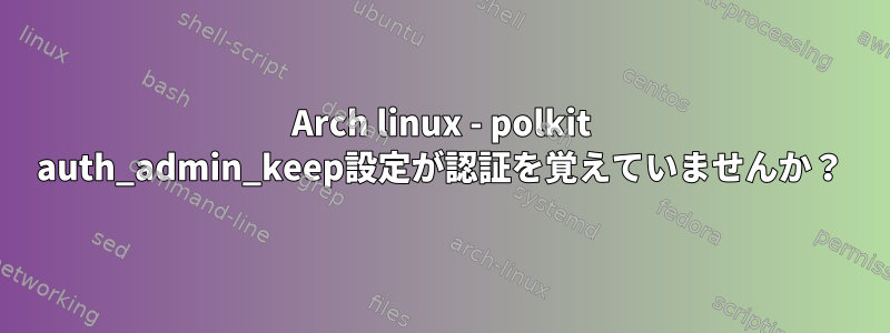 Arch linux - polkit auth_admin_keep設定が認証を覚えていませんか？