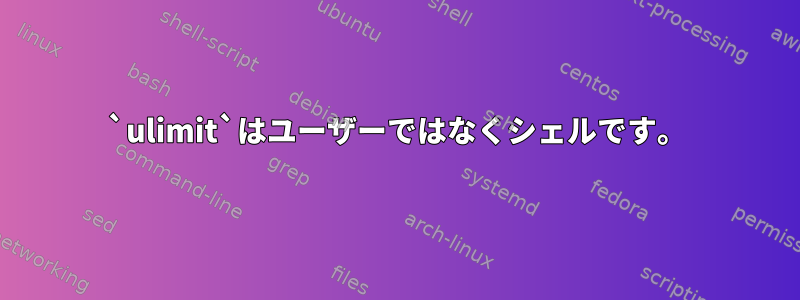 `ulimit`はユーザーではなくシェルです。