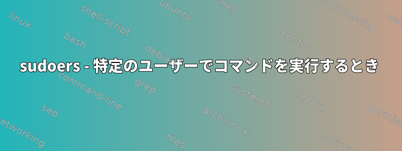 sudoers - 特定のユーザーでコマンドを実行するとき