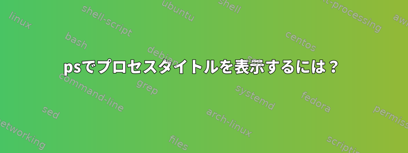 psでプロセスタイトルを表示するには？