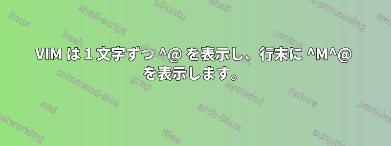 VIM は 1 文字ずつ ^@ を表示し、行末に ^M^@ を表示します。