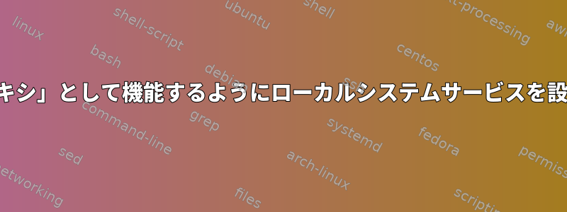 リモートサービスの「プロキシ」として機能するようにローカルシステムサービスを設定する方法はありますか？