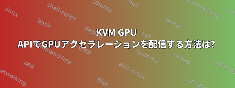 KVM GPU APIでGPUアクセラレーションを配信する方法は?