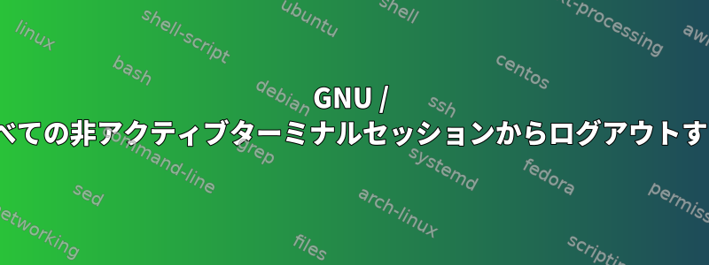 GNU / Linuxのすべての非アクティブターミナルセッションからログアウトする方法は？