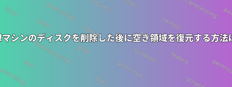 仮想マシンのディスクを削除した後に空き領域を復元する方法は？