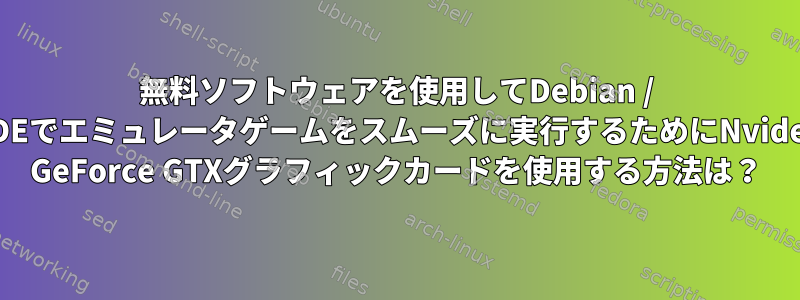 無料ソフトウェアを使用してDebian / KDEでエミュレータゲームをスムーズに実行するためにNvidea GeForce GTXグラフィックカードを使用する方法は？