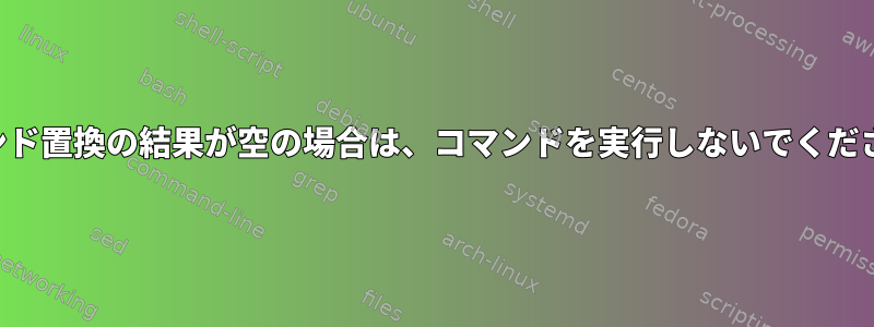 コマンド置換の結果が空の場合は、コマンドを実行しないでください。